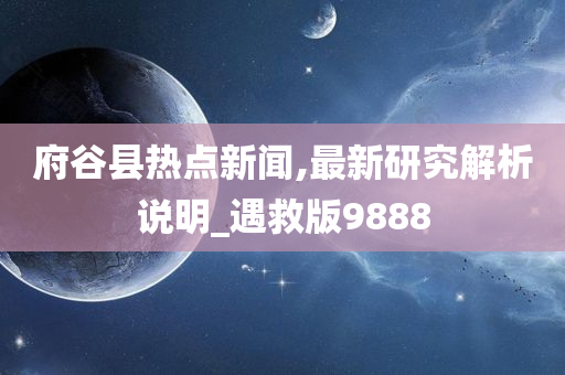 府谷县热点新闻,最新研究解析说明_遇救版9888