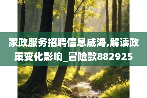 家政服务招聘信息威海,解读政策变化影响_冒险款882925