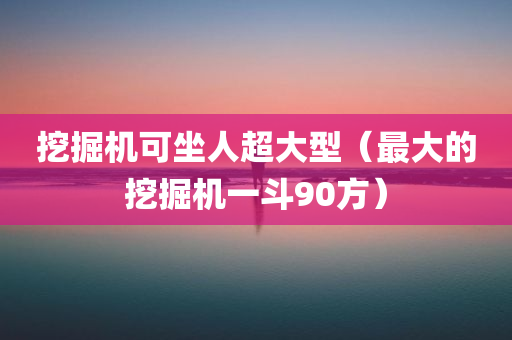 挖掘机可坐人超大型（最大的挖掘机一斗90方）