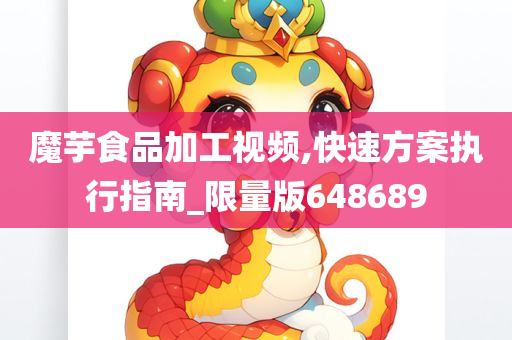 魔芋食品加工视频,快速方案执行指南_限量版648689