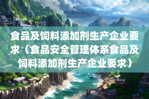 食品及饲料添加剂生产企业要求（食品安全管理体系食品及饲料添加剂生产企业要求）