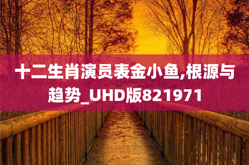 十二生肖演员表金小鱼,根源与趋势_UHD版821971