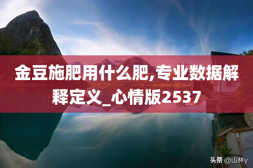 金豆施肥用什么肥,专业数据解释定义_心情版2537