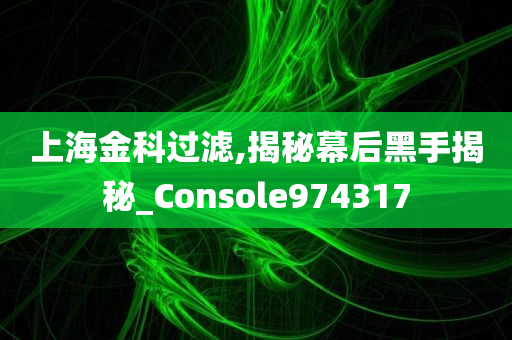 上海金科过滤,揭秘幕后黑手揭秘_Console974317