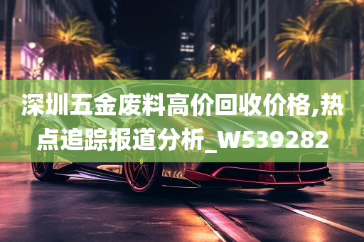 深圳五金废料高价回收价格,热点追踪报道分析_W539282