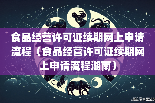 食品经营许可证续期网上申请流程（食品经营许可证续期网上申请流程湖南）