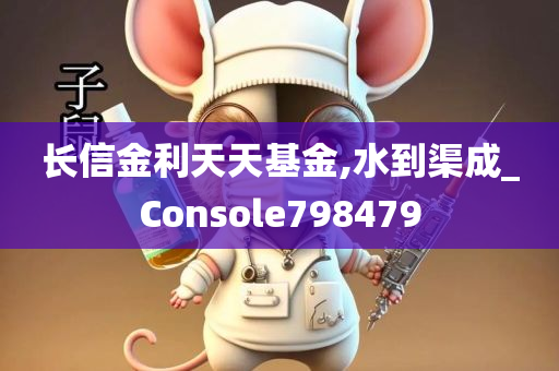 长信金利天天基金,水到渠成_Console798479