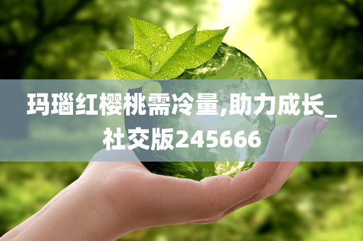 玛瑙红樱桃需冷量,助力成长_社交版245666