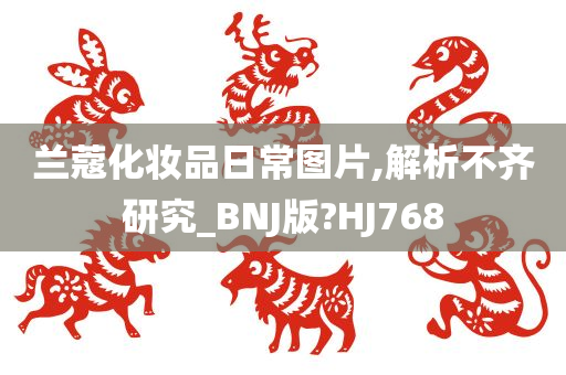 兰蔻化妆品日常图片,解析不齐研究_BNJ版?HJ768