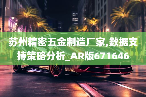 苏州精密五金制造厂家,数据支持策略分析_AR版671646