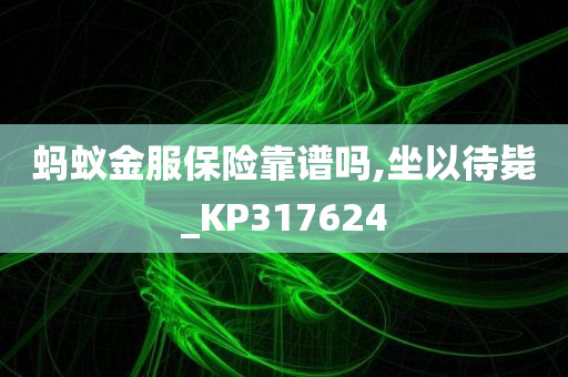 蚂蚁金服保险靠谱吗,坐以待毙_KP317624