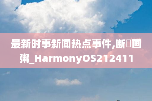 最新时事新闻热点事件,断虀画粥_HarmonyOS212411