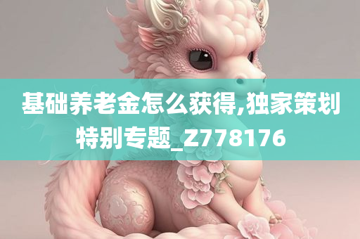 基础养老金怎么获得,独家策划特别专题_Z778176