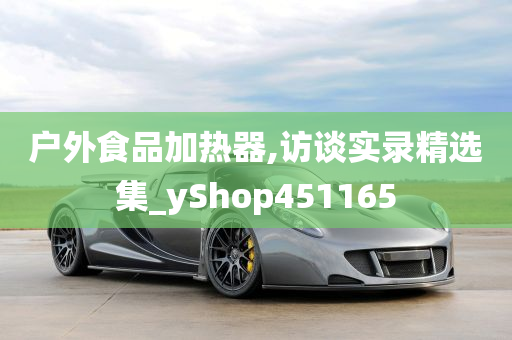 户外食品加热器,访谈实录精选集_yShop451165