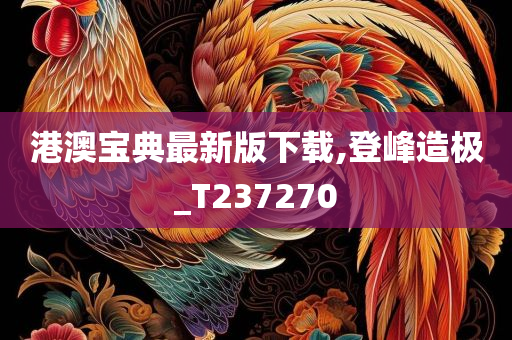 港澳宝典最新版下载,登峰造极_T237270