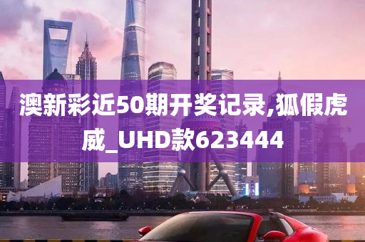 澳新彩近50期开奖记录,狐假虎威_UHD款623444