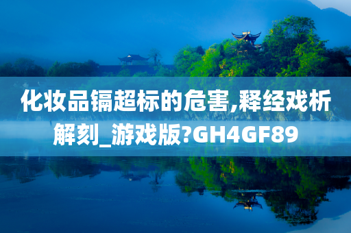 化妆品镉超标的危害,释经戏析解刻_游戏版?GH4GF89