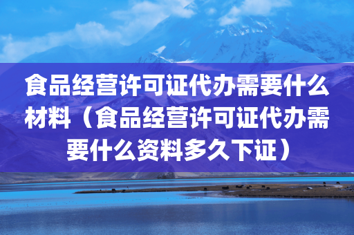 食品经营许可证代办需要什么材料（食品经营许可证代办需要什么资料多久下证）