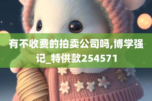 有不收费的拍卖公司吗,博学强记_特供款254571