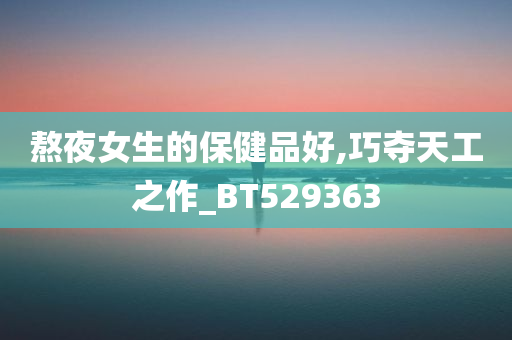 熬夜女生的保健品好,巧夺天工之作_BT529363