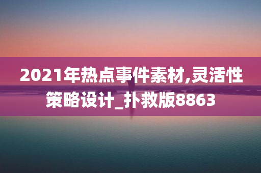 2021年热点事件素材,灵活性策略设计_扑救版8863