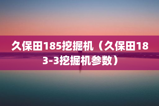 久保田185挖掘机（久保田183-3挖掘机参数）