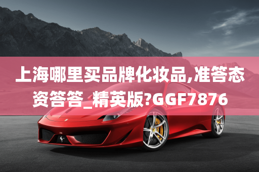 上海哪里买品牌化妆品,准答态资答答_精英版?GGF7876