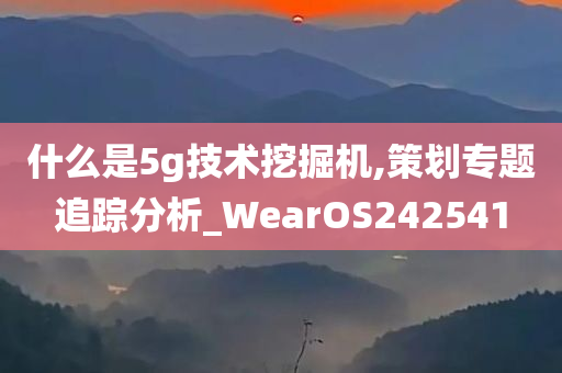 什么是5g技术挖掘机,策划专题追踪分析_WearOS242541