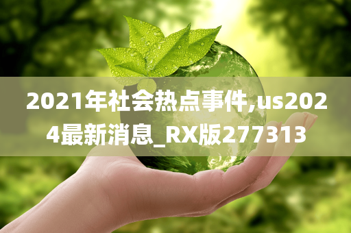 2021年社会热点事件,us2024最新消息_RX版277313