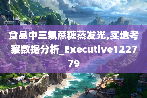 食品中三氯蔗糖蒸发光,实地考察数据分析_Executive122779