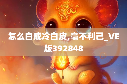 怎么白成冷白皮,毫不利己_VE版392848