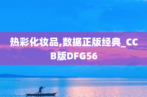 热彩化妆品,数据正版经典_CCB版DFG56