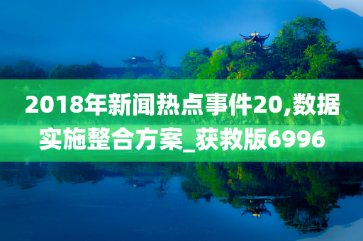 2018年新闻热点事件20,数据实施整合方案_获救版6996