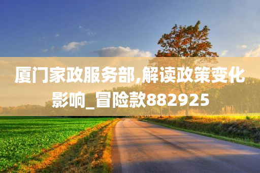 厦门家政服务部,解读政策变化影响_冒险款882925