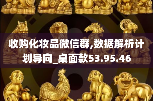 收购化妆品微信群,数据解析计划导向_桌面款53.95.46