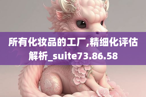 所有化妆品的工厂,精细化评估解析_suite73.86.58