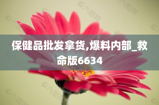 保健品批发拿货,爆料内部_救命版6634