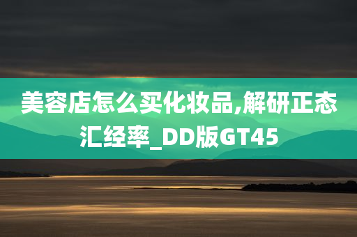 美容店怎么买化妆品,解研正态汇经率_DD版GT45