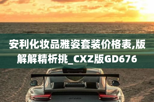 安利化妆品雅姿套装价格表,版解解精析挑_CXZ版GD676