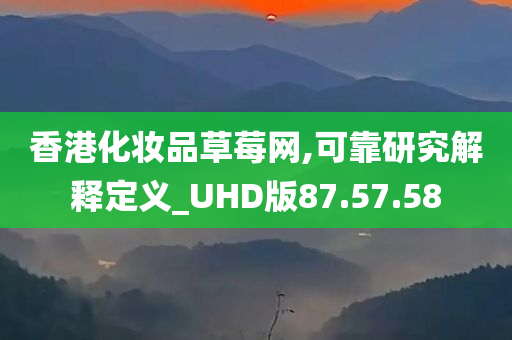 香港化妆品草莓网,可靠研究解释定义_UHD版87.57.58