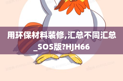 用环保材料装修,汇总不同汇总_SOS版?HJH66