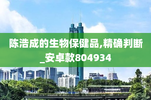 陈浩成的生物保健品,精确判断_安卓款804934