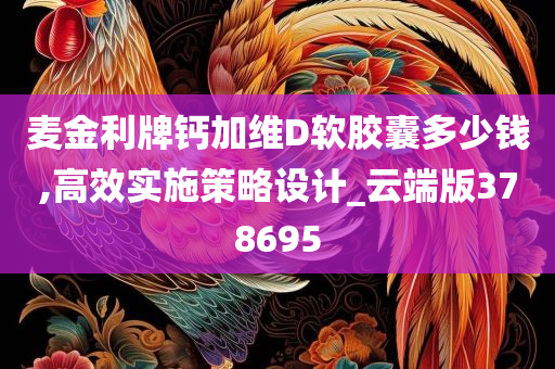 麦金利牌钙加维D软胶囊多少钱,高效实施策略设计_云端版378695