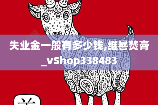 失业金一般有多少钱,继晷焚膏_vShop338483