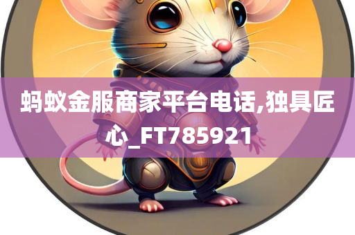 蚂蚁金服商家平台电话,独具匠心_FT785921