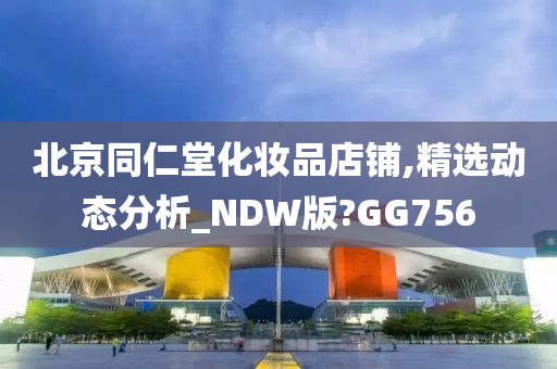 北京同仁堂化妆品店铺,精选动态分析_NDW版?GG756