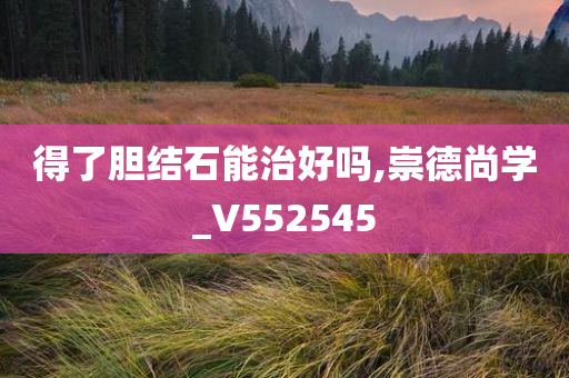 得了胆结石能治好吗,崇德尚学_V552545