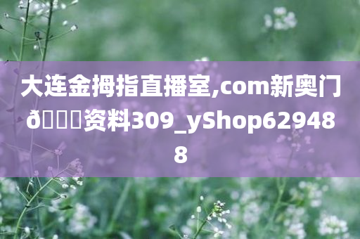 大连金拇指直播室,com新奥门🐎资料309_yShop629488