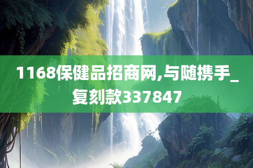 1168保健品招商网,与随携手_复刻款337847