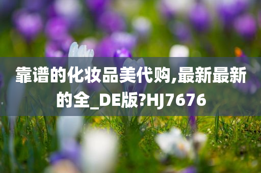 靠谱的化妆品美代购,最新最新的全_DE版?HJ7676